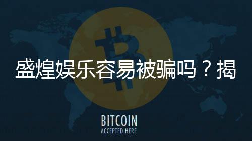 盛煌娱乐容易被骗吗?揭秘平台安全性及防骗技巧