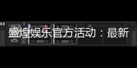 盛煌娱乐官方活动：最新优惠与独家福利等你来拿