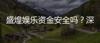 盛煌娱乐资金安全吗？深度解析平台保障措施与玩家实测反馈