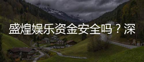 盛煌娱乐资金安全吗?深度解析平台保障措施与玩家实测反馈