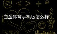白金体育手机版怎么样：专业评测就在这里!