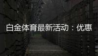白金体育最新活动：优惠多多精彩不断