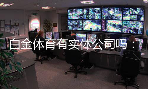 白金体育有实体公司吗：详细了解实况与答案
