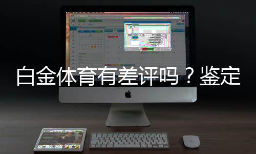 白金体育有差评吗？鉴定真实用户评价