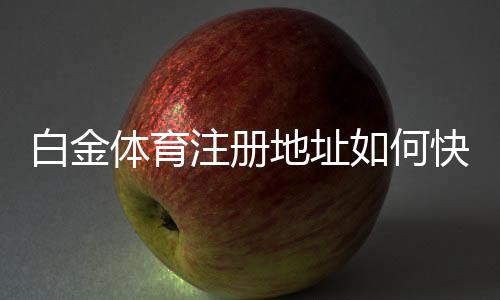 白金体育注册地址如何快速找到?