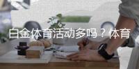 白金体育活动多吗？体育迷不容错过!