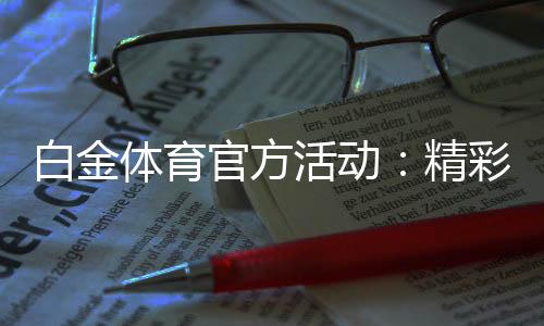 白金体育官方活动:精彩纷呈尽在眼前