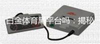 白金体育黑平台吗：揭秘真相