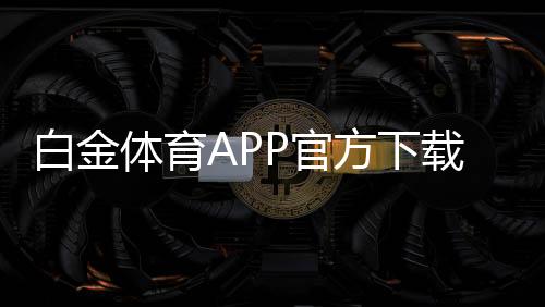 白金体育APP官方下载通道何处寻找？