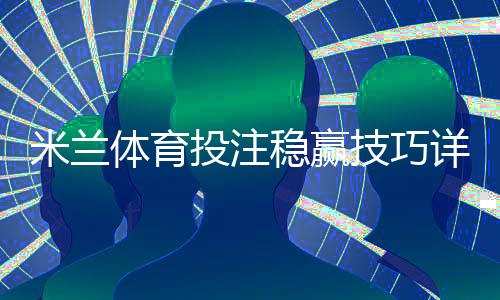 米兰体育投注稳赢技巧详解:实战策略、资金管理与风险控制