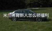 米兰体育新人怎么领福利？最新注册领取流程、激活奖励与注意事项
