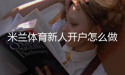 米兰体育新人开户怎么做？注册流程、实名认证与首充优惠全攻略