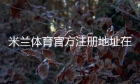 米兰体育官方注册地址在哪里？官网入口、注册流程与安全辨别详解