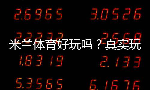 米兰体育好玩吗?真实玩家体验、玩法攻略与优缺点全面分析