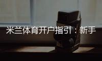 米兰体育开户指引：新手开户步骤详解、实名认证与安全注意事项