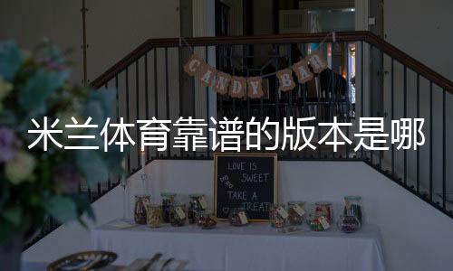 米兰体育靠谱的版本是哪一个？正版辨别、下载与安全使用全攻略