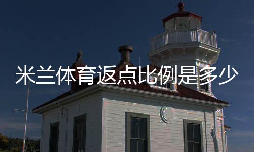 米兰体育返点比例是多少？最新返点率、计算方法与领取技巧全面解析