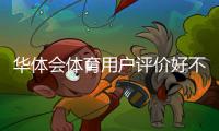 华体会体育用户评价好不好？真实用户反馈、平台安全与提现速度全面解析
