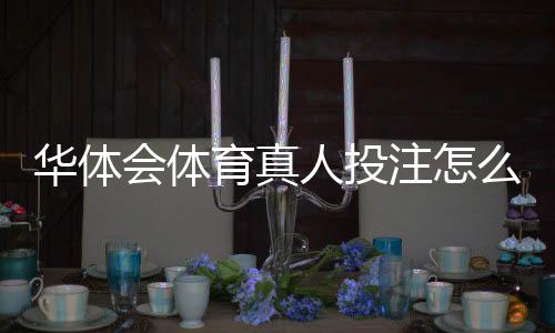 华体会体育真人投注怎么玩?新手入门与常见玩法详解