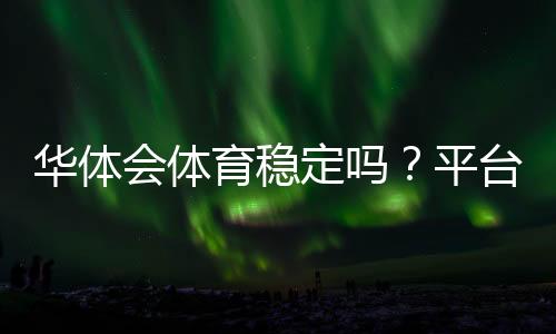 华体会体育稳定吗?平台稳定性、安全性与用户口碑全面解析