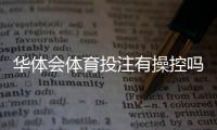 华体会体育投注有操控吗？真相揭秘与识别防范攻略