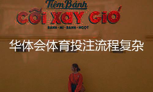 华体会体育投注流程复杂吗？新手一步步上手操作与常见问题详解