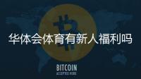 华体会体育有新人福利吗？最新新人礼包领取方式与注意事项详解