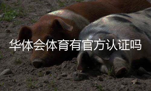 华体会体育有官方认证吗？官方资质真假辨别与查询方法详解