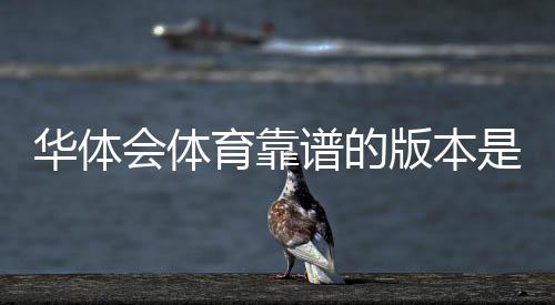 华体会体育靠谱的版本是哪一个?官方正版识别与安全防骗指南