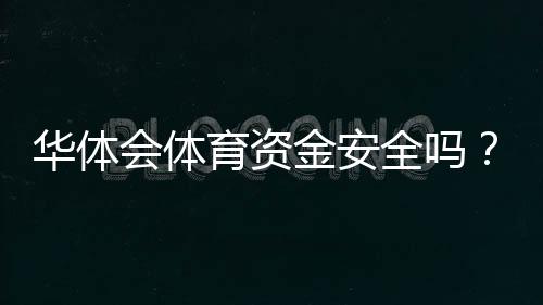 华体会体育资金安全吗?提现流程、风控与用户保障全解析