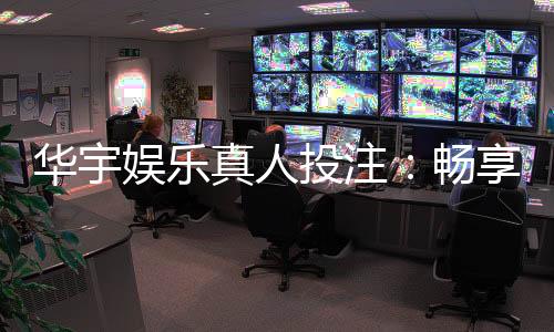 华宇娱乐真人投注：畅享高品质真人娱乐体验