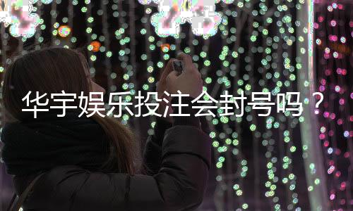 华宇娱乐投注会封号吗？揭秘账号安全与防封技巧