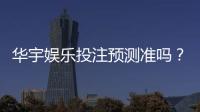 华宇娱乐投注预测准吗？资深玩家实测分析与技巧分享