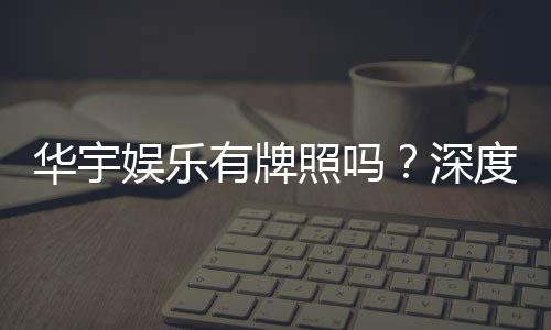 华宇娱乐有牌照吗?深度解析其合法性与牌照详情