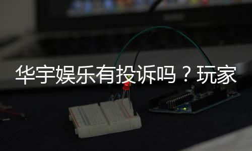 华宇娱乐有投诉吗?玩家真实反馈与平台应对解析