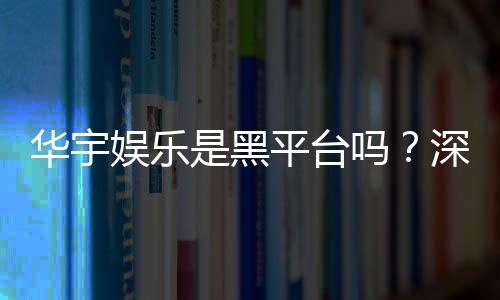 华宇娱乐是黑平台吗？深度解析其信誉与玩家真实体验