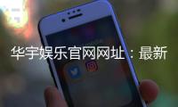 华宇娱乐官网网址：最新登录入口与优惠活动一览