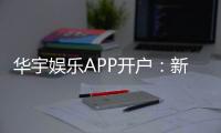 华宇娱乐APP开户：新手注册教程与首存优惠详解