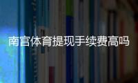 南宫体育提现手续费高吗？收费标准、到账时间与省手续费实用攻略