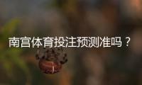 南宫体育投注预测准吗？准确性评测、数据验证与实战建议