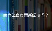 南宫体育负面新闻多吗？舆情真相与如何辨别信息来源