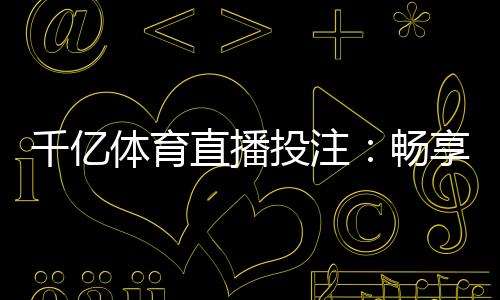 千亿体育直播投注：畅享刺激电竞乐趣