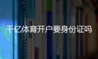 千亿体育开户要身份证吗？：详细实操指南