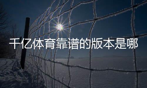 千亿体育靠谱的版本是哪一个？盘点最新玩法