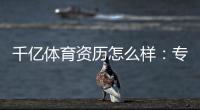 千亿体育资历怎么样：专业评测揭秘
