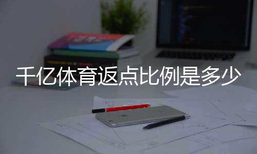 千亿体育返点比例是多少：详细解析