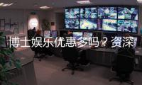 博士娱乐优惠多吗？资深玩家揭秘平台福利与隐藏彩蛋