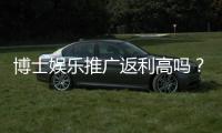 博士娱乐推广返利高吗？揭秘高额返利背后的真实玩法