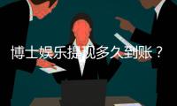 博士娱乐提现多久到账？解析到账时间与提现技巧