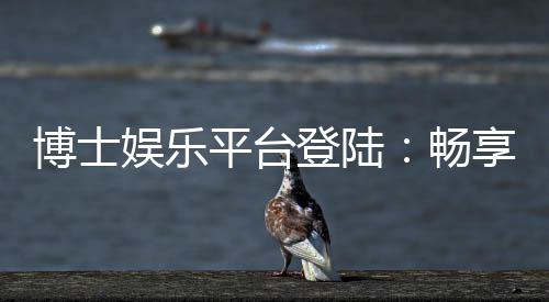 博士娱乐平台登陆:畅享高端棋牌与电子游艺的尊贵体验